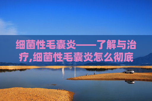 细菌性毛囊炎——了解与治疗,细菌性毛囊炎怎么彻底根治