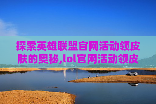 探索英雄联盟官网活动领皮肤的奥秘,lol官网活动领皮肤在哪里