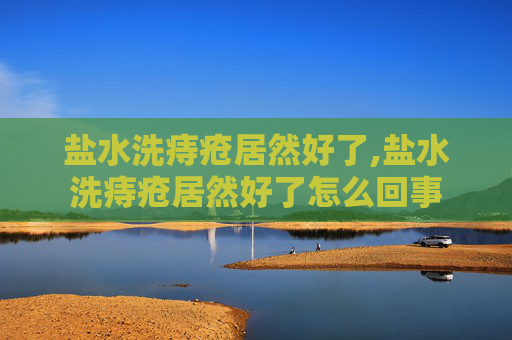盐水洗痔疮居然好了,盐水洗痔疮居然好了怎么回事