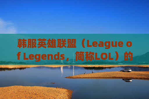 韩服英雄联盟（League of Legends，简称LOL）的流畅体验,lol玩韩服卡不卡