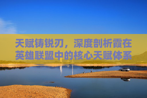 天赋铸锐刃，深度剖析霞在英雄联盟中的核心天赋体系,英雄联盟霞天赋s11
