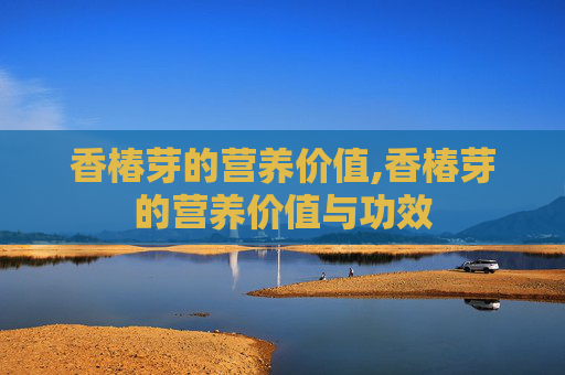 香椿芽的营养价值,香椿芽的营养价值与功效