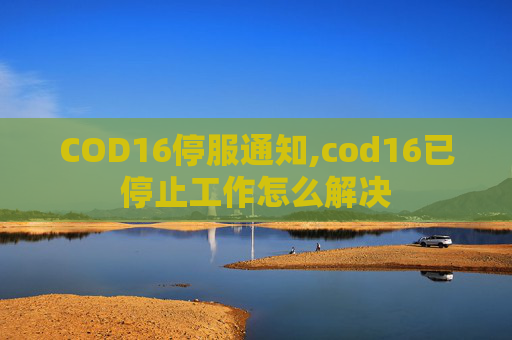 COD16停服通知,cod16已停止工作怎么解决