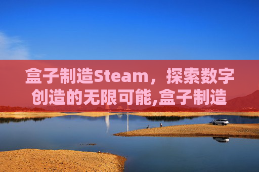 盒子制造Steam，探索数字创造的无限可能,盒子制造者是什么意思