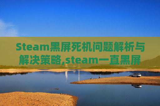 Steam黑屏死机问题解析与解决策略,steam一直黑屏电脑版