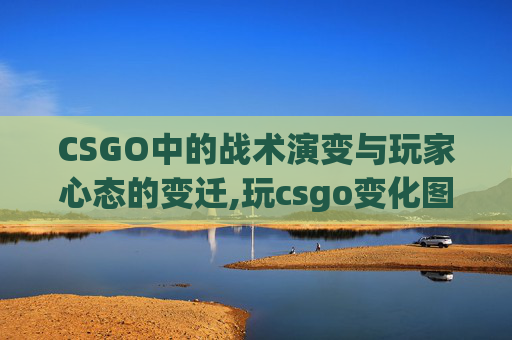CSGO中的战术演变与玩家心态的变迁,玩csgo变化图