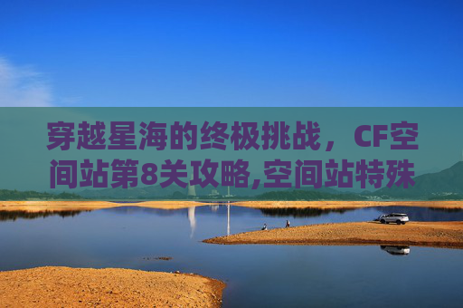 穿越星海的终极挑战，CF空间站第8关攻略,空间站特殊关卡