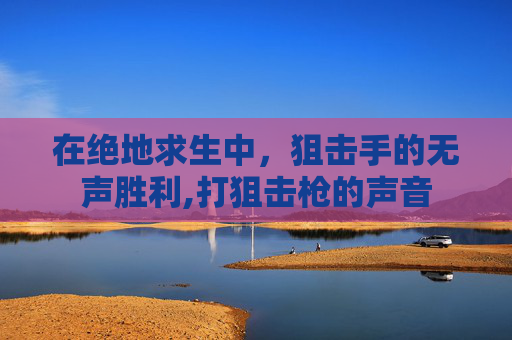 在绝地求生中，狙击手的无声胜利,打狙击枪的声音