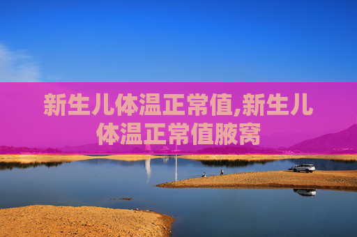 新生儿体温正常值,新生儿体温正常值腋窝
