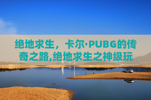 绝地求生，卡尔·PUBG的传奇之路,绝地求生之神级玩家 卡尔瑞