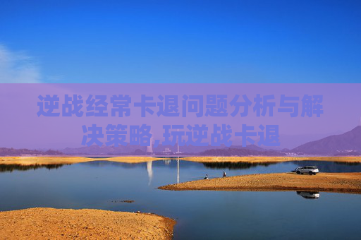 逆战经常卡退问题分析与解决策略,玩逆战卡退