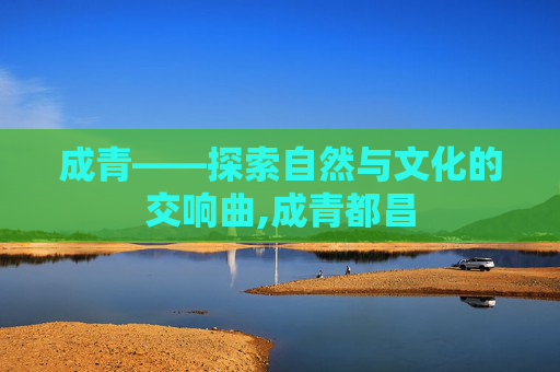 成青——探索自然与文化的交响曲,成青都昌