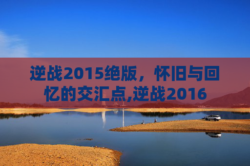 逆战2015绝版，怀旧与回忆的交汇点,逆战2016