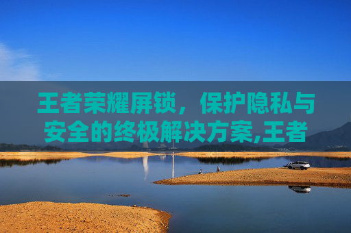 王者荣耀屏锁，保护隐私与安全的终极解决方案,王者 锁屏