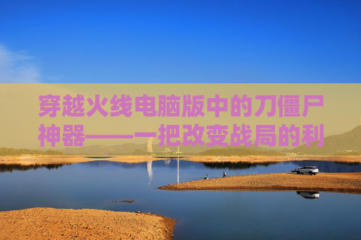 穿越火线电脑版中的刀僵尸神器——一把改变战局的利刃,cf刀僵尸最适合的平民武器