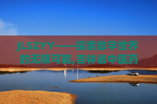 JLSZYY——探索数字世界的无限可能,吉林省中医药科学院