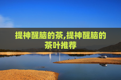 提神醒脑的茶,提神醒脑的茶叶推荐