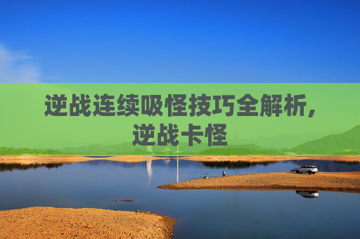 逆战连续吸怪技巧全解析,逆战卡怪