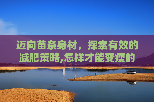 迈向苗条身材，探索有效的减肥策略,怎样才能变瘦的最快方法