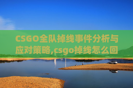CSGO全队掉线事件分析与应对策略,csgo掉线怎么回事