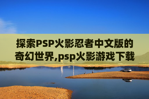 探索PSP火影忍者中文版的奇幻世界,psp火影游戏下载安装