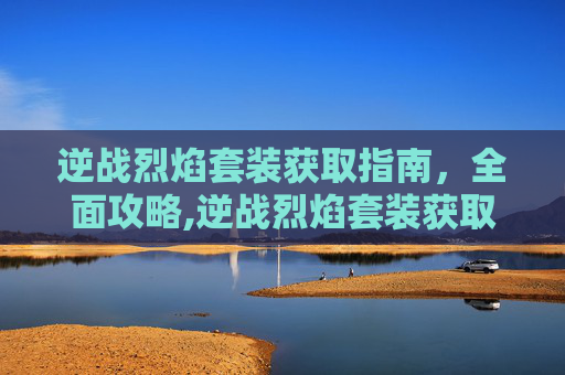 逆战烈焰套装获取指南，全面攻略,逆战烈焰套装获取方法
