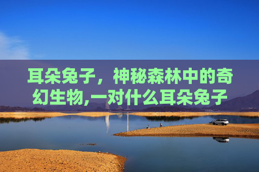 耳朵兔子，神秘森林中的奇幻生物,一对什么耳朵兔子