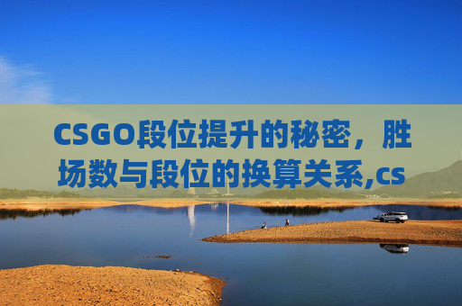 CSGO段位提升的秘密，胜场数与段位的换算关系,csgo多少胜场晋级一次