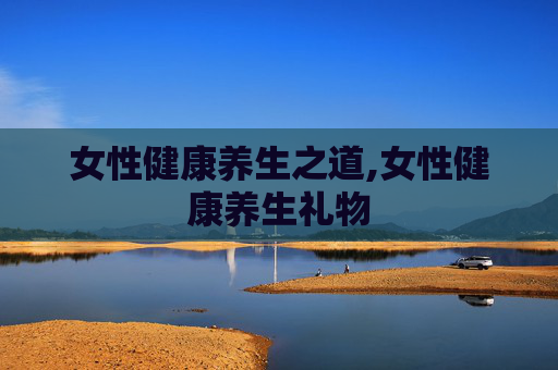 女性健康养生之道,女性健康养生礼物
