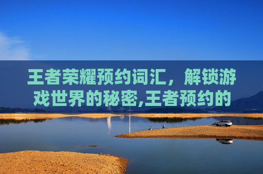 王者荣耀预约词汇，解锁游戏世界的秘密,王者预约的文字