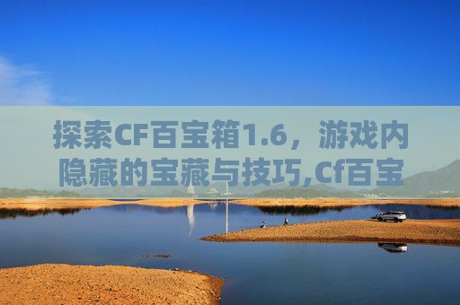 探索CF百宝箱1.6，游戏内隐藏的宝藏与技巧,Cf百宝箱在哪里