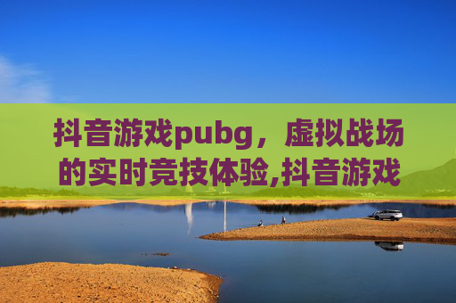 抖音游戏pubg，虚拟战场的实时竞技体验,抖音游戏中心