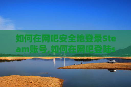 如何在网吧安全地登录Steam账号,如何在网吧登陆steam不被盗号