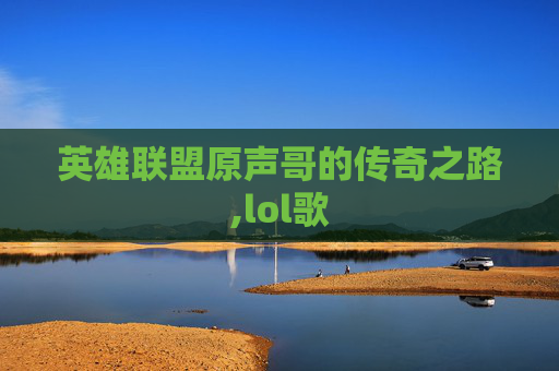 英雄联盟原声哥的传奇之路,lol歌