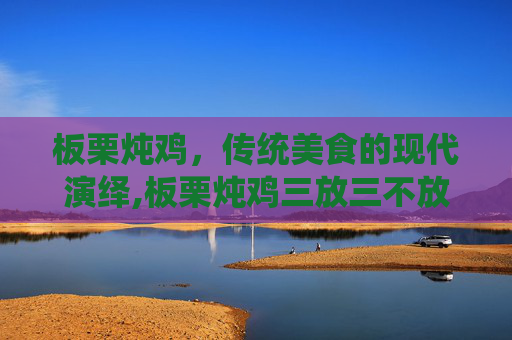 板栗炖鸡，传统美食的现代演绎,板栗炖鸡三放三不放