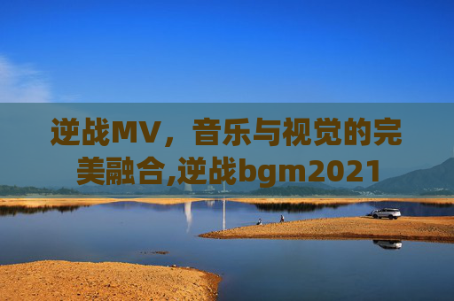 逆战MV，音乐与视觉的完美融合,逆战bgm2021