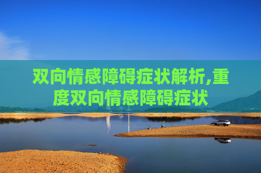 双向情感障碍症状解析,重度双向情感障碍症状