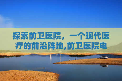 探索前卫医院，一个现代医疗的前沿阵地,前卫医院电话24小时人工服务