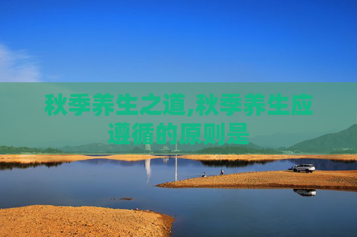 秋季养生之道,秋季养生应遵循的原则是
