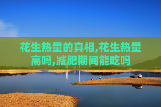 花生热量的真相,花生热量高吗,减肥期间能吃吗