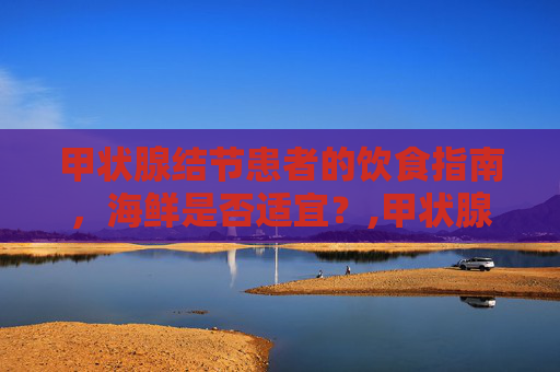 甲状腺结节患者的饮食指南，海鲜是否适宜？,甲状腺结节能吃海鲜吗,会不会长的快