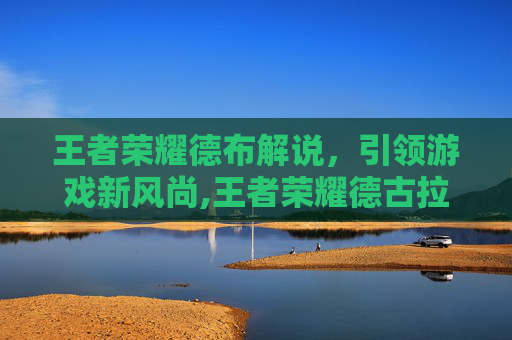 王者荣耀德布解说,引领游戏新风尚,王者荣耀德古拉解说吕布 王者荣耀德布解说,引领游戏新风尚,王者荣耀德古拉解说吕布