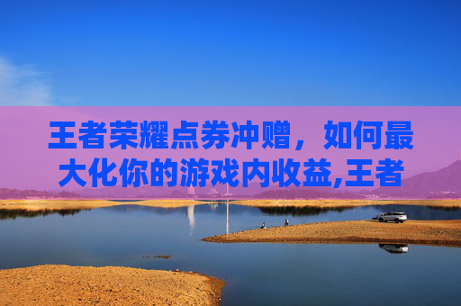 王者荣耀点券冲赠，如何最大化你的游戏内收益,王者荣耀点券冲赠在哪里