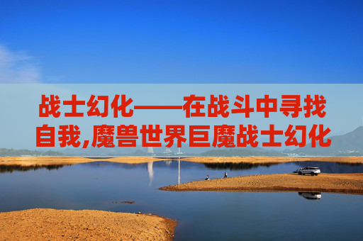 战士幻化——在战斗中寻找自我,魔兽世界巨魔战士幻化