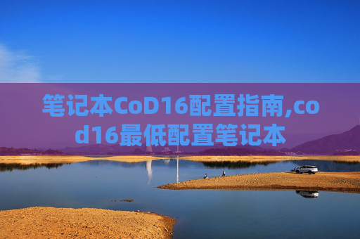 笔记本CoD16配置指南,cod16最低配置笔记本