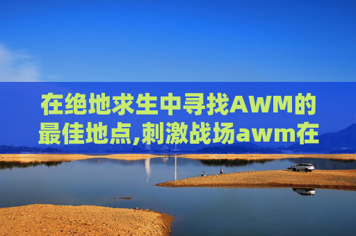 在绝地求生中寻找AWM的最佳地点,刺激战场awm在哪里捡