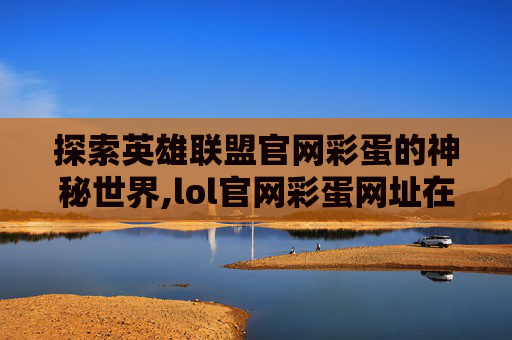 探索英雄联盟官网彩蛋的神秘世界,lol官网彩蛋网址在哪
