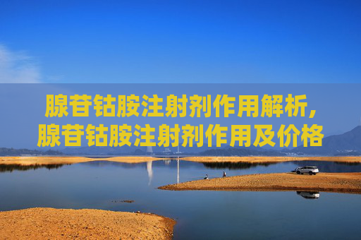 腺苷钴胺注射剂作用解析,腺苷钴胺注射剂作用及价格
