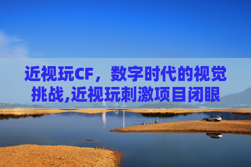 近视玩CF，数字时代的视觉挑战,近视玩刺激项目闭眼有用吗