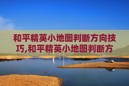 和平精英小地图判断方向技巧,和平精英小地图判断方向怎么调